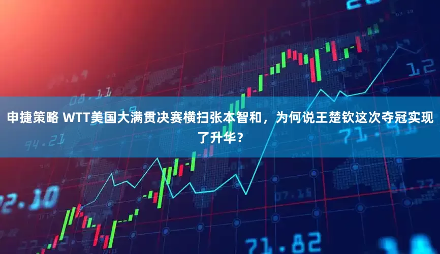 申捷策略 WTT美国大满贯决赛横扫张本智和，为何说王楚钦这次夺冠实现了升华？