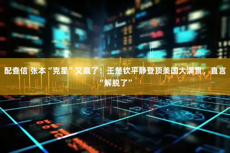 配查信 张本“克星”又赢了！王楚钦平静登顶美国大满贯，直言“解脱了”