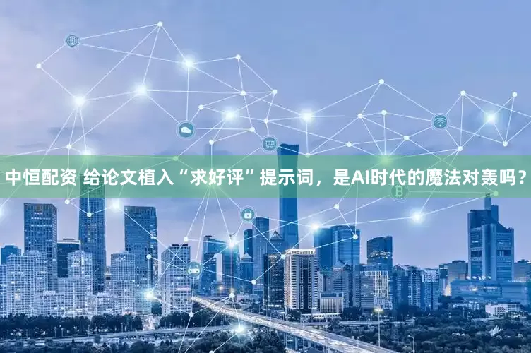 中恒配资 给论文植入“求好评”提示词，是AI时代的魔法对轰吗？