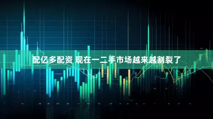 配亿多配资 现在一二手市场越来越割裂了
