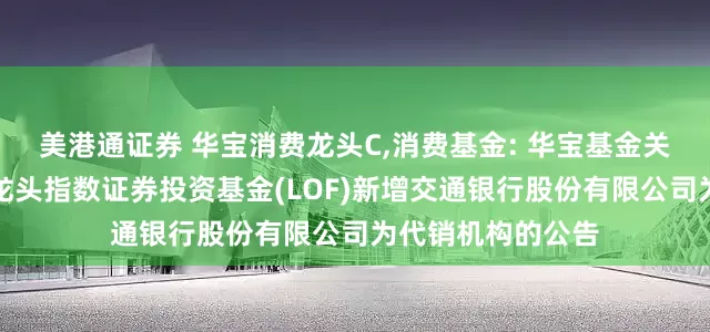 美港通证券 华宝消费龙头C,消费基金: 华宝基金关于华宝中证消费龙头指数证券投资基金(LOF)新增交通银行股份有限公司为代销机构的公告
