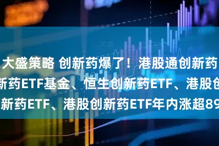 大盛策略 创新药爆了！港股通创新药ETF、港股创新药ETF基金、恒生创新药ETF、港股创新药ETF年内涨超89%