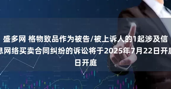 盛多网 格物致品作为被告/被上诉人的1起涉及信息网络买卖合同纠纷的诉讼将于2025年7月22日开庭