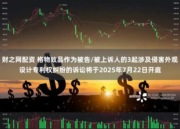 财之网配资 格物致品作为被告/被上诉人的3起涉及侵害外观设计专利权纠纷的诉讼将于2025年7月22日开庭