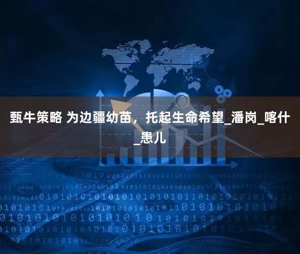 甄牛策略 为边疆幼苗，托起生命希望_潘岗_喀什_患儿