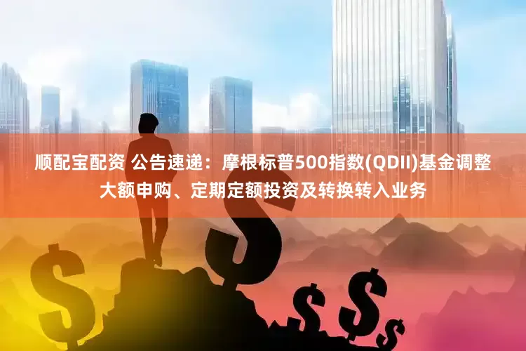 顺配宝配资 公告速递：摩根标普500指数(QDII)基金调整大额申购、定期定额投资及转换转入业务