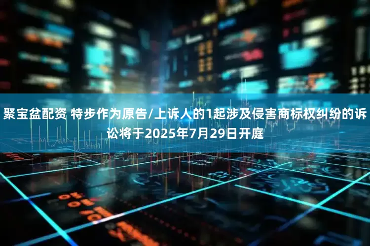 聚宝盆配资 特步作为原告/上诉人的1起涉及侵害商标权纠纷的诉讼将于2025年7月29日开庭