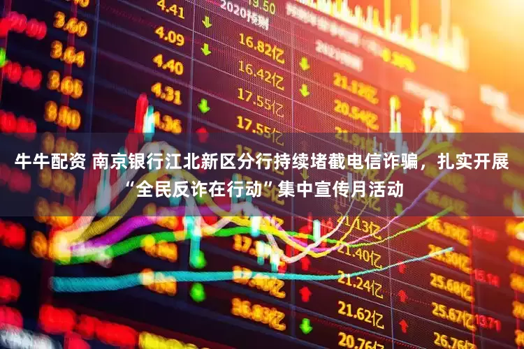 牛牛配资 南京银行江北新区分行持续堵截电信诈骗，扎实开展“全民反诈在行动”集中宣传月活动