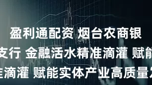 盈利通配资 烟台农商银行莱山区支行 金融活水精准滴灌 赋能实体产业高质量发展