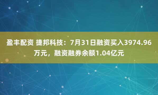 盈丰配资 捷邦科技：7月31日融资买入3974.96万元，融资融券余额1.04亿元