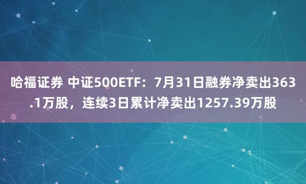 哈福证券 中证500ETF：7月31日融券净卖出363.1万股，连续3日累计净卖出1257.39万股