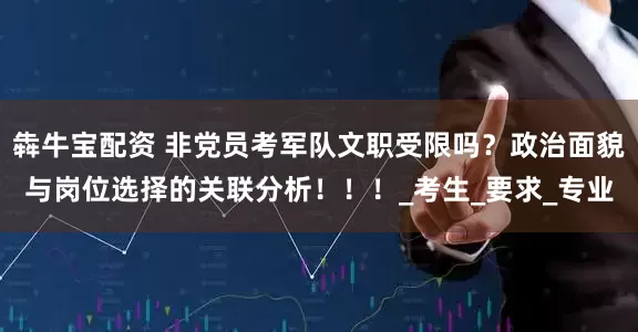犇牛宝配资 非党员考军队文职受限吗？政治面貌与岗位选择的关联分析！！！_考生_要求_专业