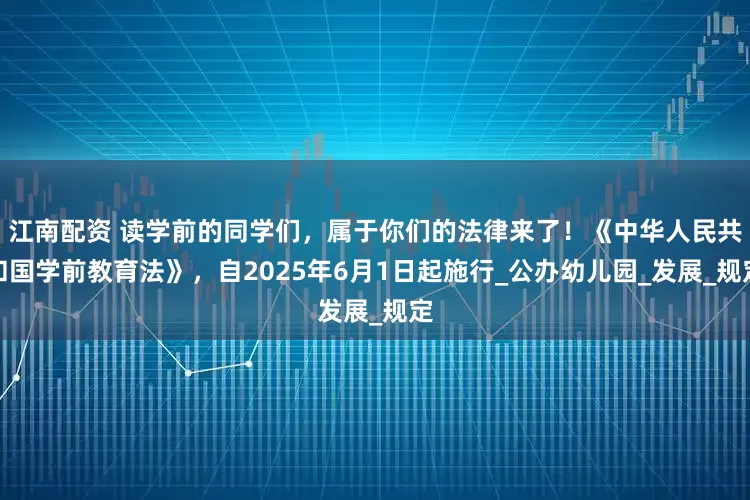 江南配资 读学前的同学们，属于你们的法律来了！《中华人民共和国学前教育法》，自2025年6月1日起施行_公办幼儿园_发展_规定