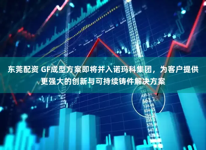 东莞配资 GF成型方案即将并入诺玛科集团，为客户提供更强大的创新与可持续铸件解决方案