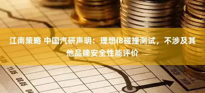 江南策略 中国汽研声明：理想i8碰撞测试，不涉及其他品牌安全性能评价