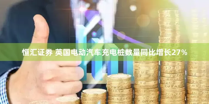 恒汇证券 英国电动汽车充电桩数量同比增长27%