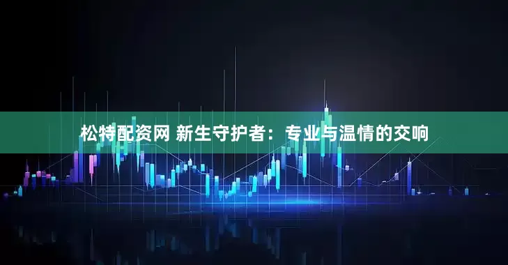 松特配资网 新生守护者：专业与温情的交响