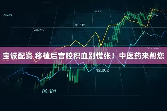 宝诚配资 移植后宫腔积血别慌张！中医药来帮您