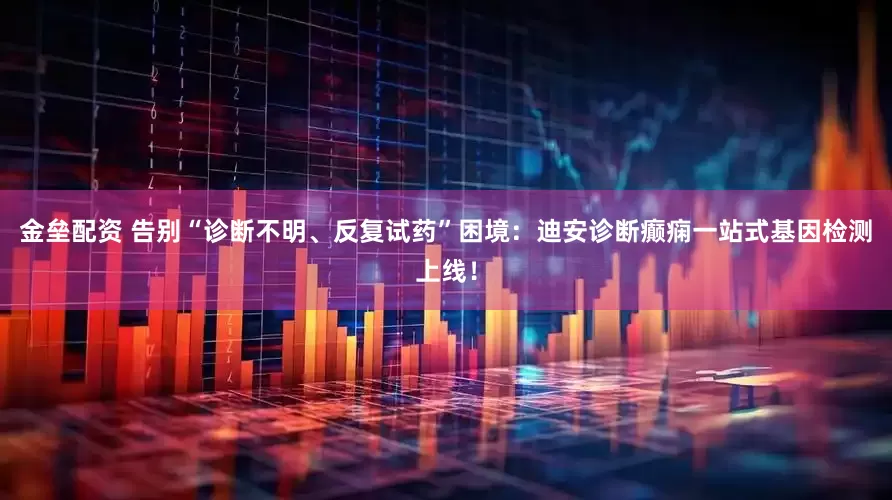 金垒配资 告别“诊断不明、反复试药”困境：迪安诊断癫痫一站式基因检测上线！
