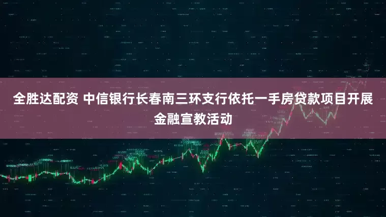 全胜达配资 中信银行长春南三环支行依托一手房贷款项目开展金融宣教活动
