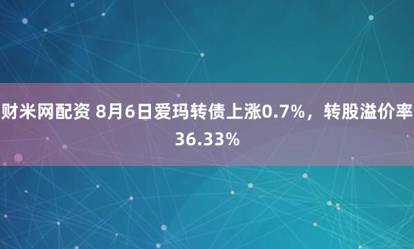 财米网配资 8月6日爱玛转债上涨0.7%，转股溢价率36.33%