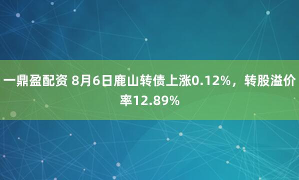 一鼎盈配资 8月6日鹿山转债上涨0.12%，转股溢价率12.89%
