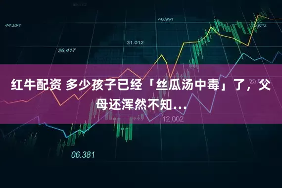红牛配资 多少孩子已经「丝瓜汤中毒」了，父母还浑然不知…