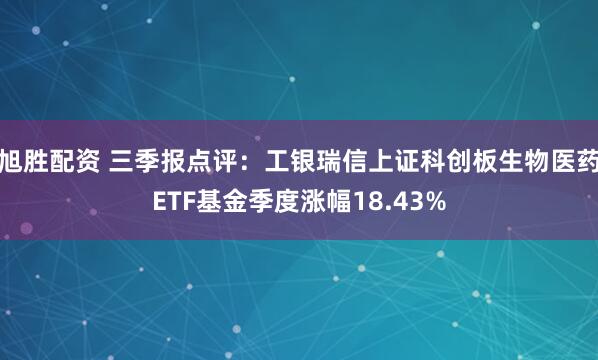 旭胜配资 三季报点评：工银瑞信上证科创板生物医药ETF基金季度涨幅18.43%