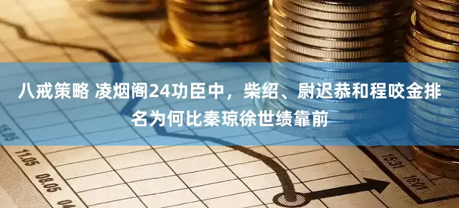 八戒策略 凌烟阁24功臣中，柴绍、尉迟恭和程咬金排名为何比秦琼徐世绩靠前