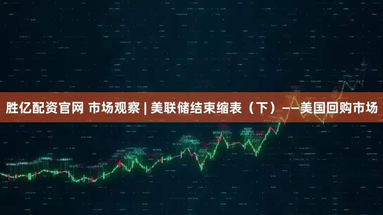 胜亿配资官网 市场观察 | 美联储结束缩表（下）——美国回购市场