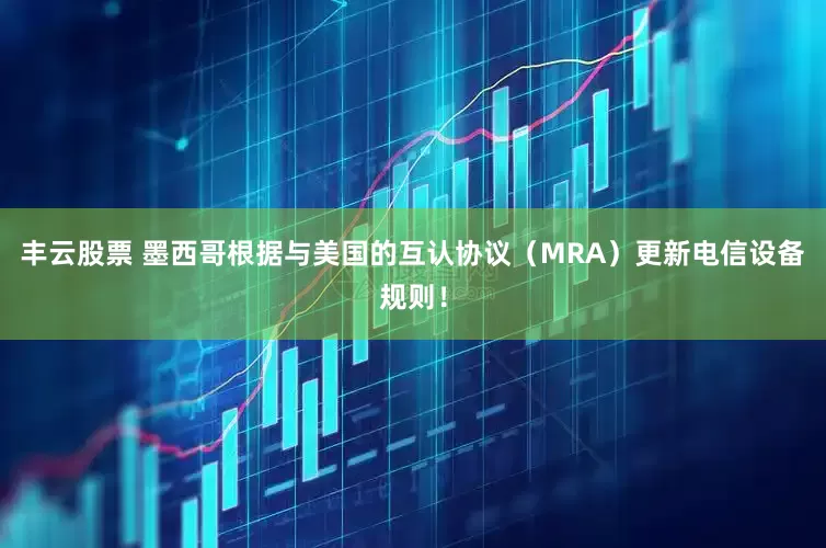 丰云股票 墨西哥根据与美国的互认协议（MRA）更新电信设备规则！