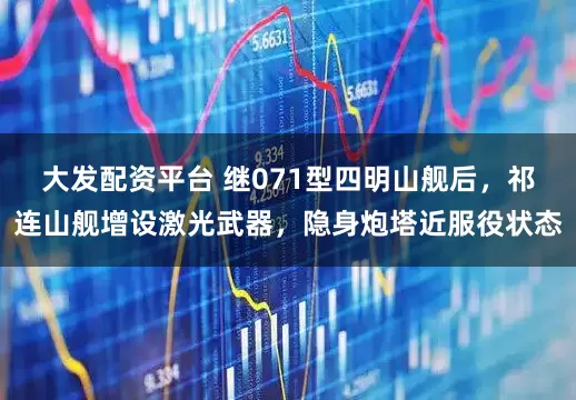 大发配资平台 继071型四明山舰后，祁连山舰增设激光武器，隐身炮塔近服役状态