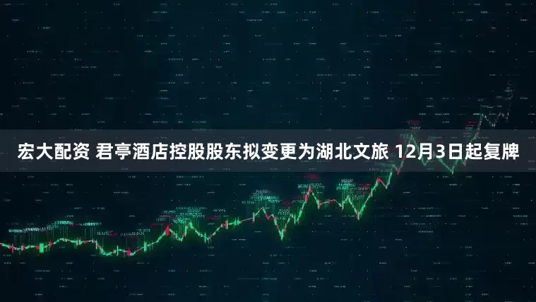 宏大配资 君亭酒店控股股东拟变更为湖北文旅 12月3日起复牌