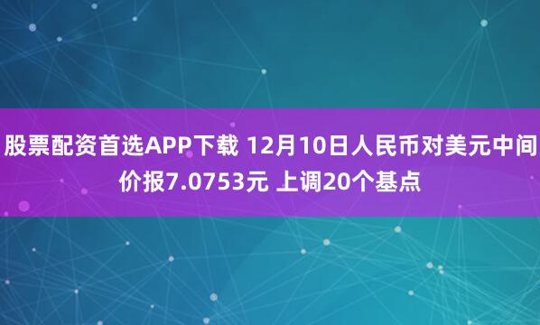 股票配资首选APP下载 12月10日人民币对美元中间价报7.0753元 上调20个基点
