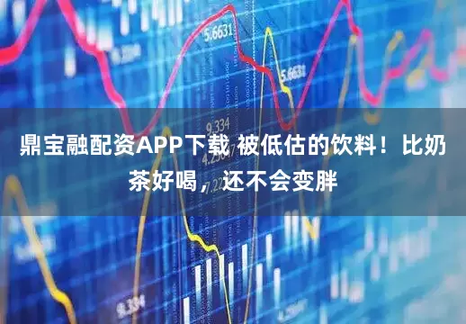 鼎宝融配资APP下载 被低估的饮料!比奶茶好喝,还不会变胖