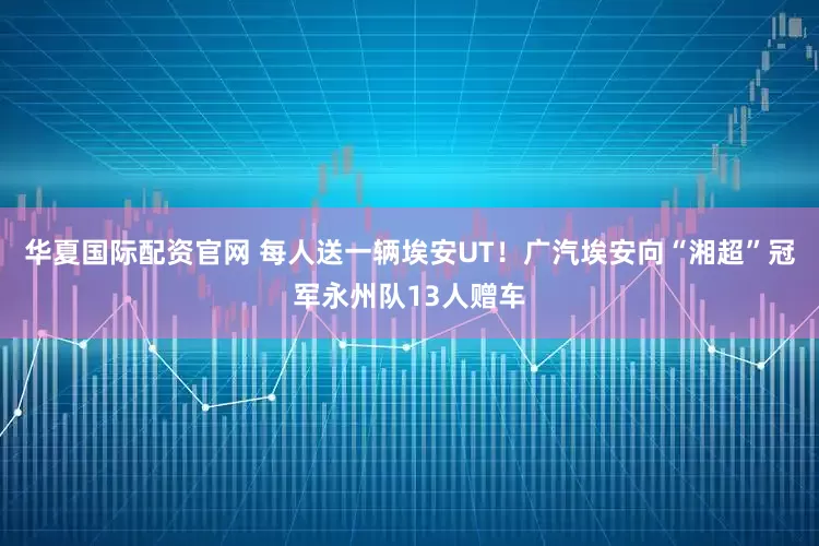 华夏国际配资官网 每人送一辆埃安UT！广汽埃安向“湘超”冠军永州队13人赠车