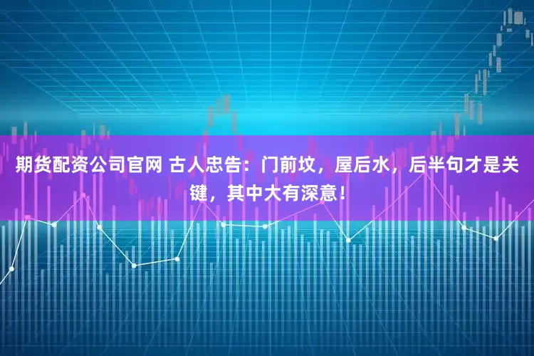期货配资公司官网 古人忠告：门前坟，屋后水，后半句才是关键，其中大有深意！