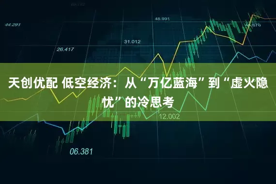 天创优配 低空经济：从“万亿蓝海”到“虚火隐忧”的冷思考
