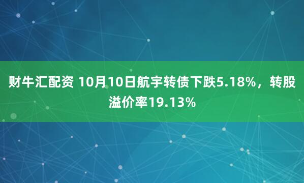 财牛汇配资 10月10日航宇转债下跌5.18%,转股溢价率19.13%