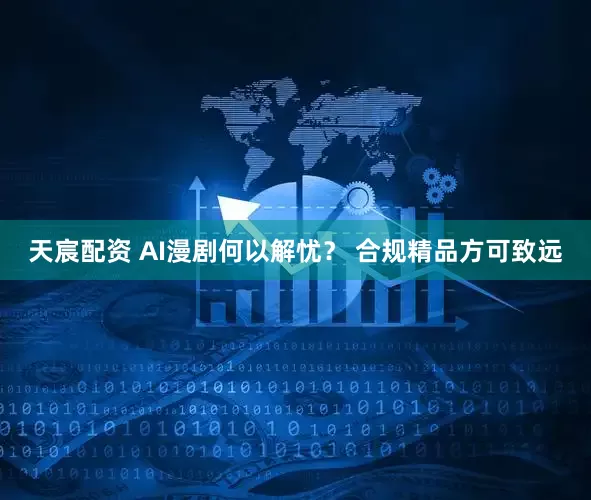 天宸配资 AI漫剧何以解忧？ 合规精品方可致远
