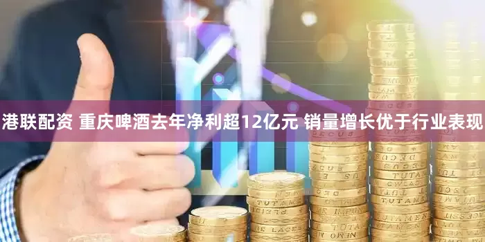 港联配资 重庆啤酒去年净利超12亿元 销量增长优于行业表现